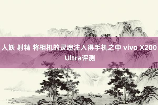 人妖 射精 将相机的灵魂注入得手机之中 vivo X200 Ultra评测