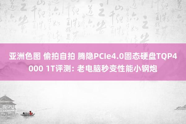 亚洲色图 偷拍自拍 腾隐PCIe4.0固态硬盘TQP4000 1T评测: 老电脑秒变性能小钢炮