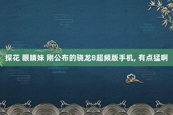 探花 眼睛妹 刚公布的骁龙8超频版手机， 有点猛啊