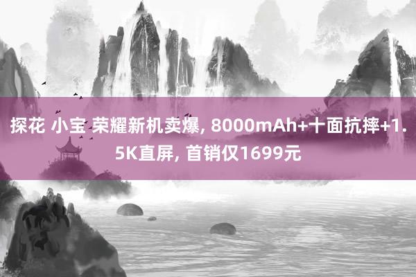 探花 小宝 荣耀新机卖爆， 8000mAh+十面抗摔+1.5K直屏， 首销仅1699元