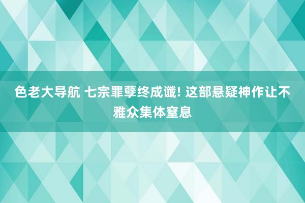 色老大导航 七宗罪孽终成谶! 这部悬疑神作让不雅众集体窒息
