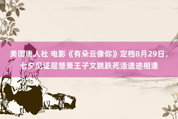美国唐人社 电影《有朵云像你》定档8月29日，七夕见证屈楚萧王子文跳跃死活遗迹相逢