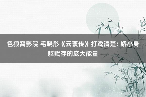 色狼窝影院 毛晓彤《云襄传》打戏清楚: 娇小身躯赋存的庞大能量