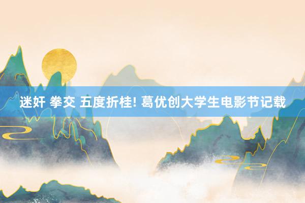 迷奸 拳交 五度折桂! 葛优创大学生电影节记载