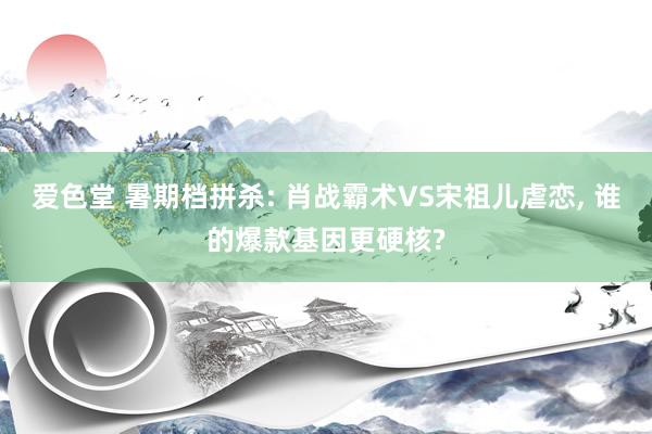 爱色堂 暑期档拼杀: 肖战霸术VS宋祖儿虐恋， 谁的爆款基因更硬核?