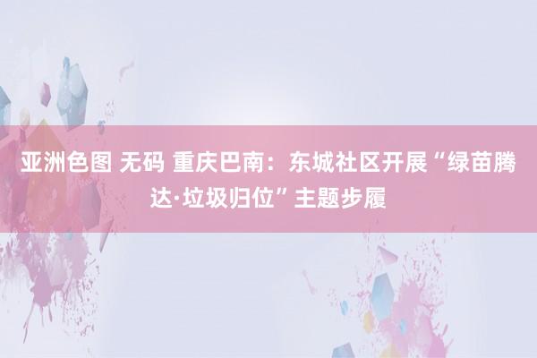 亚洲色图 无码 重庆巴南：东城社区开展“绿苗腾达·垃圾归位”主题步履