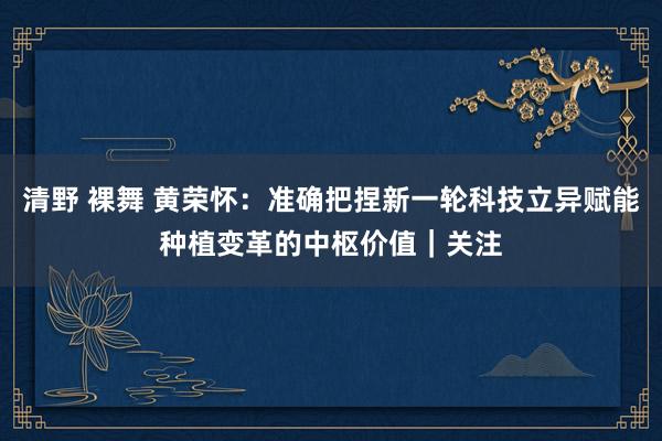 清野 裸舞 黄荣怀：准确把捏新一轮科技立异赋能种植变革的中枢价值｜关注