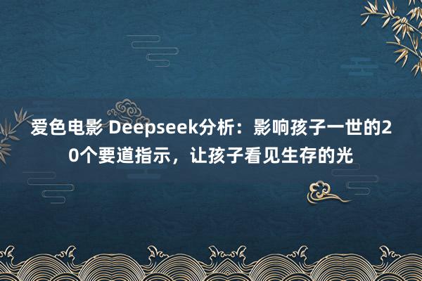 爱色电影 Deepseek分析：影响孩子一世的20个要道指示，让孩子看见生存的光