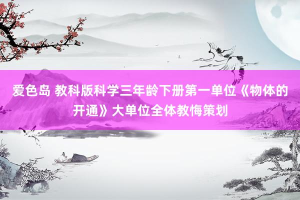 爱色岛 教科版科学三年龄下册第一单位《物体的开通》大单位全体教悔策划