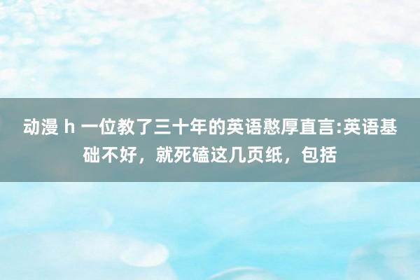 动漫 h 一位教了三十年的英语憨厚直言:英语基础不好，就死磕这几页纸，包括