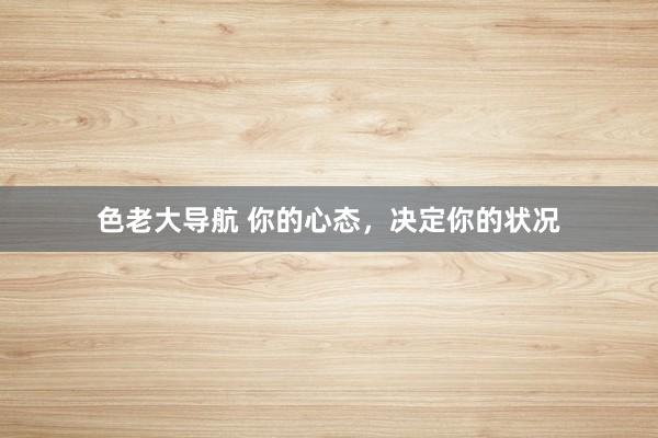 色老大导航 你的心态，决定你的状况