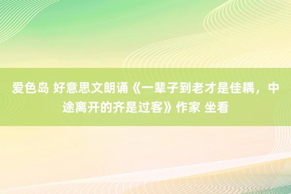 爱色岛 好意思文朗诵《一辈子到老才是佳耦，中途离开的齐是过客》作家 坐看