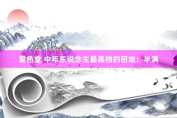 爱色堂 中年东说念主最高档的田地：半满