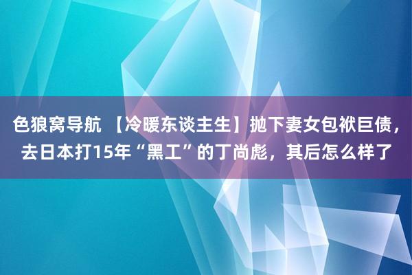 色狼窝导航 【冷暖东谈主生】抛下妻女包袱巨债，去日本打15年“黑工”的丁尚彪，其后怎么样了