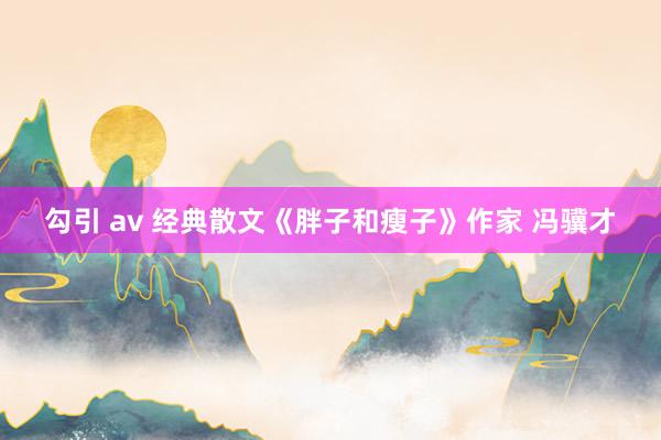 勾引 av 经典散文《胖子和瘦子》作家 冯骥才