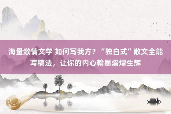 海量激情文学 如何写我方？“独白式”散文全能写稿法，让你的内心翰墨熠熠生辉