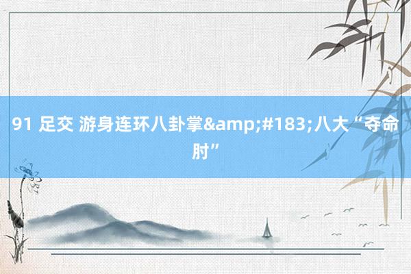 91 足交 游身连环八卦掌&#183;八大“夺命肘”