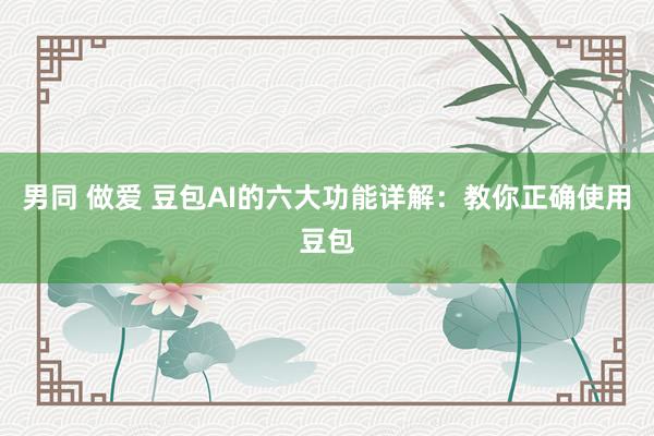 男同 做爱 豆包AI的六大功能详解：教你正确使用豆包