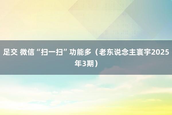 足交 微信“扫一扫”功能多（老东说念主寰宇2025年3期）