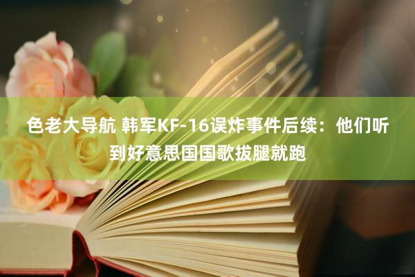 色老大导航 韩军KF-16误炸事件后续：他们听到好意思国国歌拔腿就跑