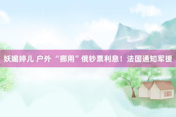 妖媚婷儿 户外 “挪用”俄钞票利息！法国通知军援