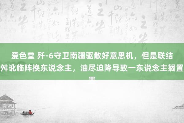 爱色堂 歼-6守卫南疆驱散好意思机，但是联结舛讹临阵换东说念主，油尽迫降导致一东说念主搁置