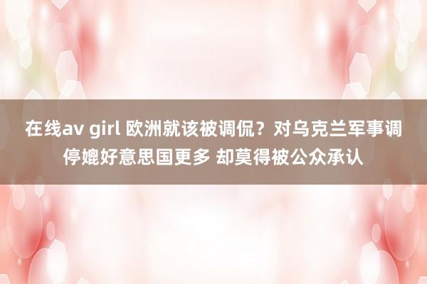 在线av girl 欧洲就该被调侃？对乌克兰军事调停媲好意思国更多 却莫得被公众承认