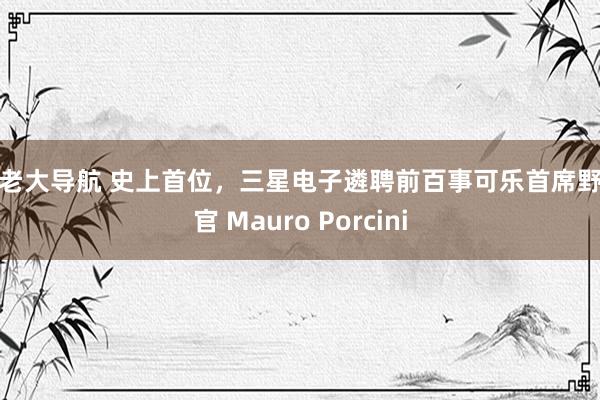 色老大导航 史上首位，三星电子遴聘前百事可乐首席野心官 Mauro Porcini