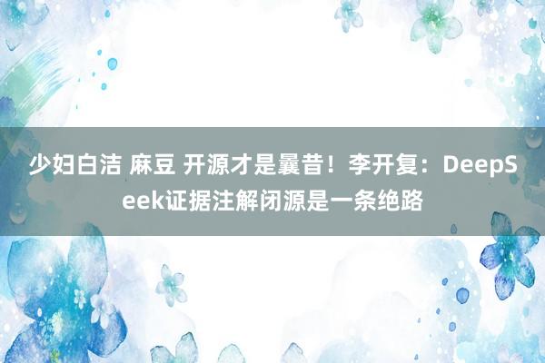 少妇白洁 麻豆 开源才是曩昔！李开复：DeepSeek证据注解闭源是一条绝路